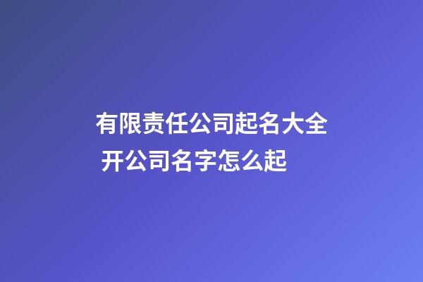 有限责任公司起名大全 开公司名字怎么起-第1张-公司起名-玄机派